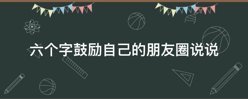 六个字鼓励自己的朋友圈说说（六个字的句子励志）