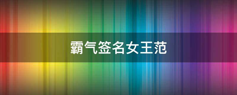 霸气签名女王范（霸气签名女王范古风）