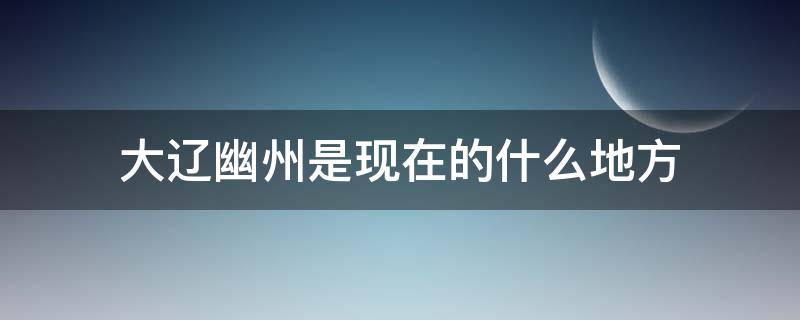 大辽幽州是现在的什么地方 大辽幽州是现在的什么地方啊
