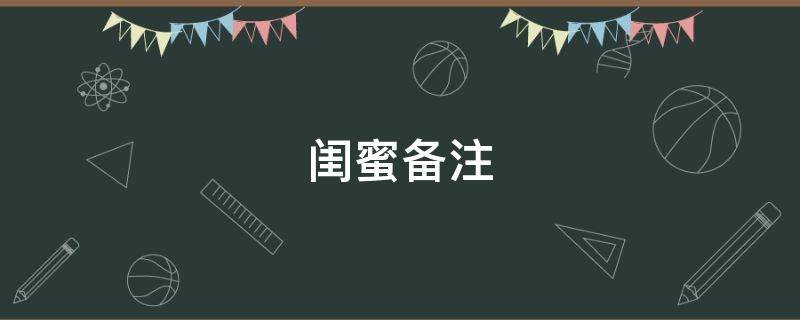 闺蜜备注（闺蜜备注亲密称呼）