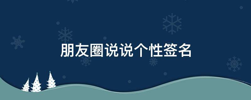 朋友圈说说个性签名（朋友圈个性签名的句子）