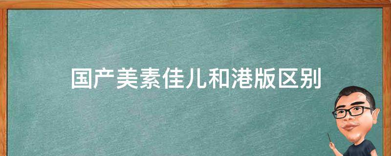 国产美素佳儿和港版区别（国产美素佳儿和港版区别是什么）