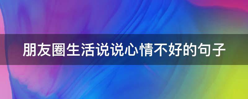 朋友圈生活说说心情不好的句子（朋友圈生活说说心情不好的句子简短）