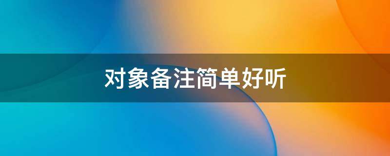 对象备注简单好听 对象备注大全