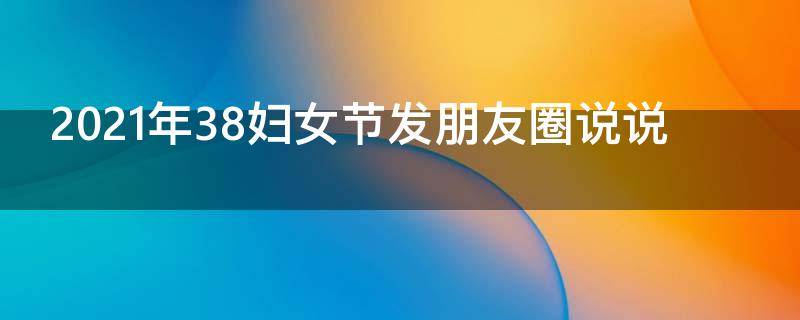 2021年38妇女节发朋友圈说说 38妇女节发朋友圈文案