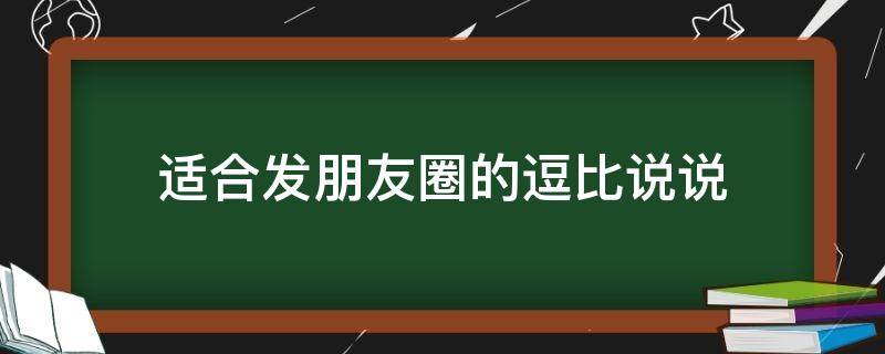 适合发朋友圈的逗比说说（适合发朋友圈的逗比说说短句）