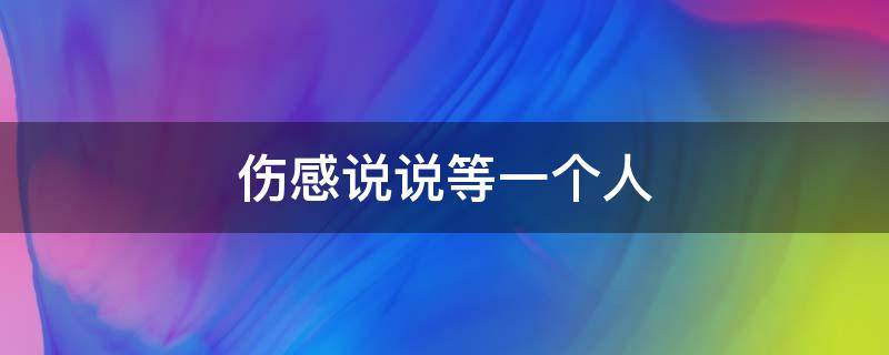 伤感说说等一个人 伤感说说等一个人的文案