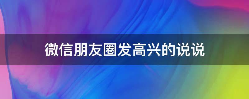 微信朋友圈发高兴的说说（朋友圈发高兴的句子）