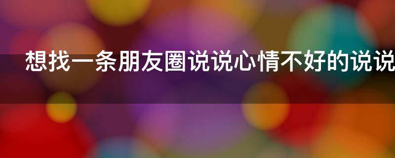 想找一条朋友圈说说心情不好的说说（想找个朋友的说说）