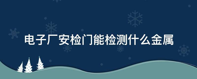 电子厂安检门能检测什么金属（金属探测安检门）