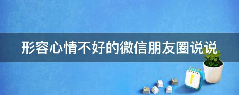 形容心情不好的微信朋友圈说说 形容心情不好的微信朋友圈说说句子