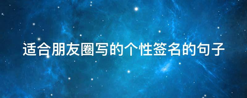 适合朋友圈写的个性签名的句子 适合朋友圈的个性签名的一句话