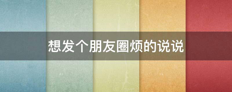 想发个朋友圈烦的说说（想发一条烦的朋友圈）