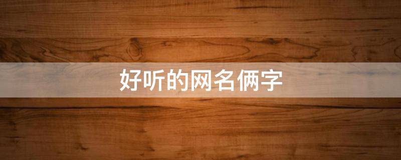 好听的网名俩字（好听的网名俩字女）
