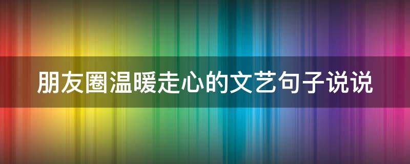 朋友圈温暖走心的文艺句子说说（很走心的温暖朋友圈文案）