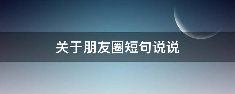 关于朋友圈短句说说（关于朋友圈短句说说简短）