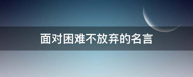 面对困难不放弃的名言 面对困难不放弃的名言有哪些