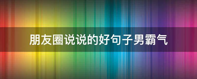 朋友圈说说的好句子男霸气 经典个人说说朋友圈男