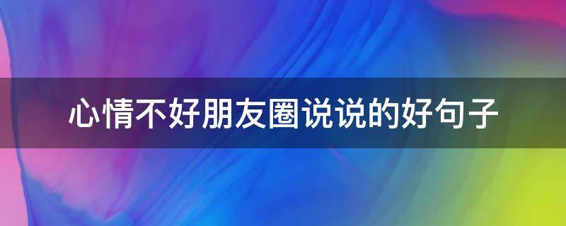 心情不好朋友圈说说的好句子（心情不好朋友圈的说说心情短语）