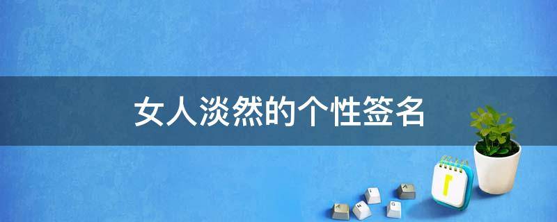 女人淡然的个性签名 女人淡然的个性签名句子
