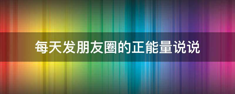 每天发朋友圈的正能量说说（每天在朋友圈发正能量是什么心态）