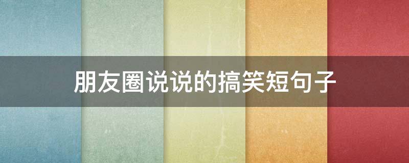 朋友圈说说的搞笑短句子（朋友圈说说的搞笑短句子）
