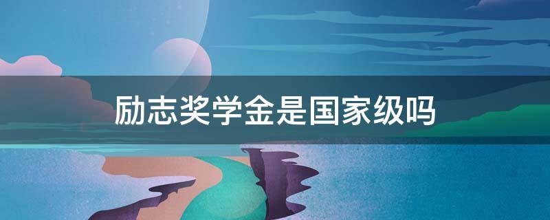 励志奖学金是国家级吗 励志奖学金是国家级吗为什么是省级