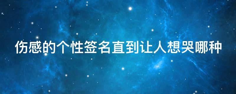伤感的个性签名直到让人想哭哪种（伤感到极致的个性签名）