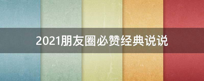 2021朋友圈必赞经典说说（2021朋友圈超赞经典说说大全）