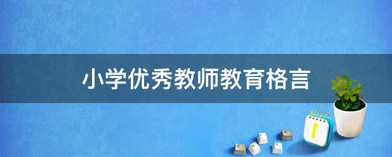 小学优秀教师教育格言 小学优秀教师教育格言50字