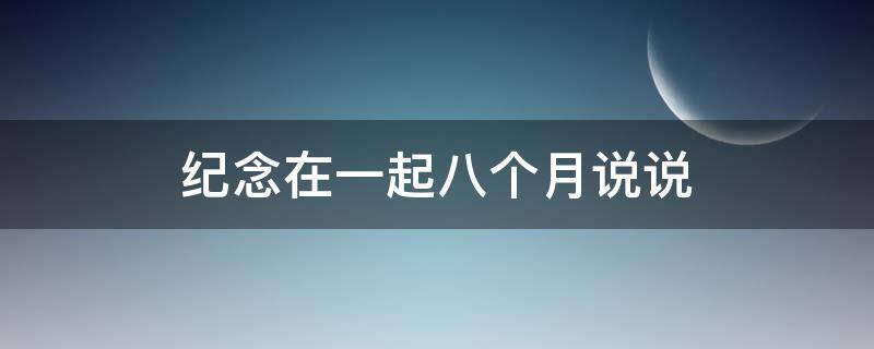 纪念在一起八个月说说 在一起八个月的文案