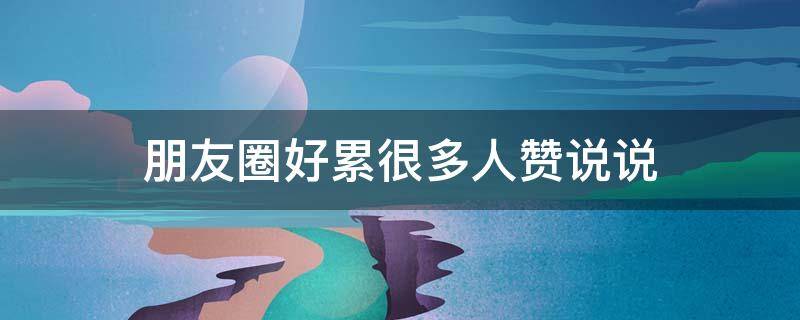 朋友圈好累很多人赞说说（朋友圈说说很累的好句子）