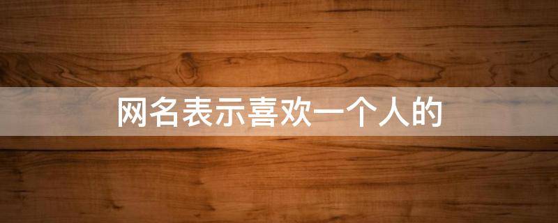 网名表示喜欢一个人的 网名表示喜欢一个人的意思带数字