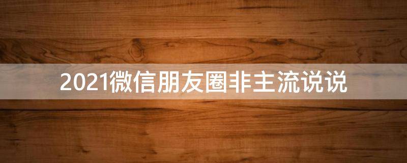 2021微信朋友圈非主流说说 朋友圈非主流文案