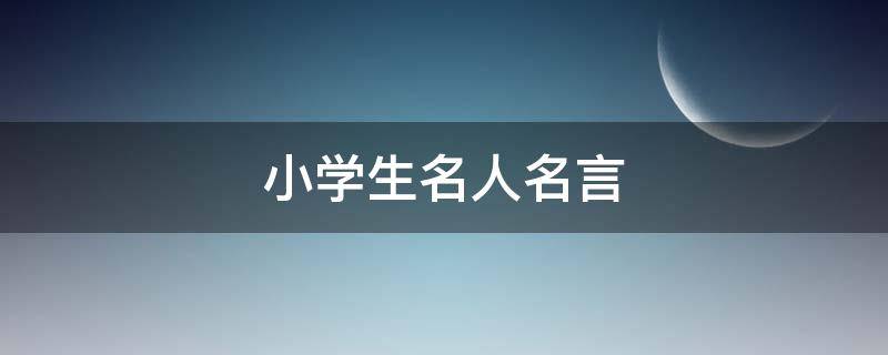 小学生名人名言 小学生名人名言名句经典摘抄