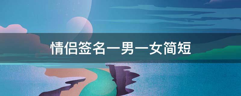 情侣签名一男一女简短（情侣签名一男一女简短有内涵）