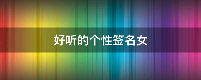 好听的个性签名女 好听的个性签名女生伤感
