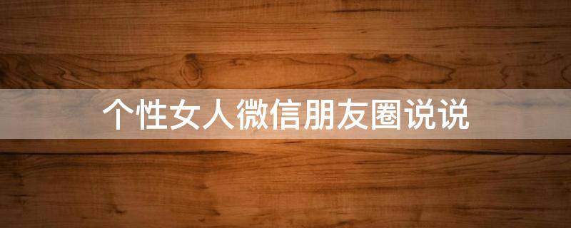 个性女人微信朋友圈说说 女人个性微信图片大全