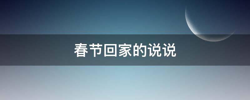 春节回家的说说（春节回家的说说一个人的旅程）