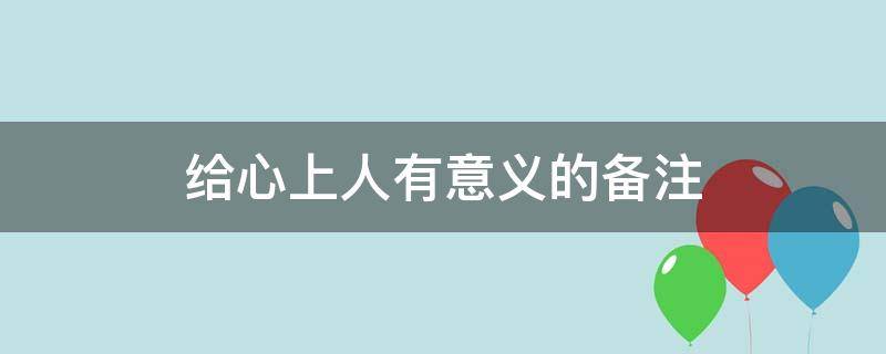 给心上人有意义的备注（给心上人的微信备注都有什么）