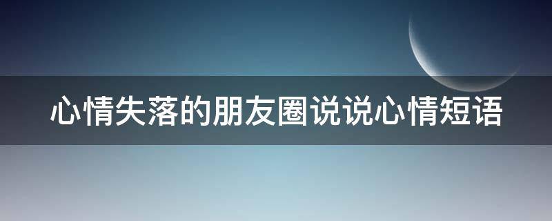 心情失落的朋友圈说说心情短语（心情失落的句子发朋友圈）