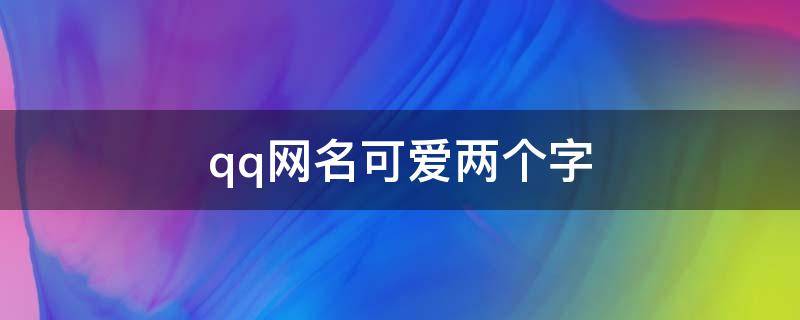 qq网名可爱两个字 可爱qq名称两个字