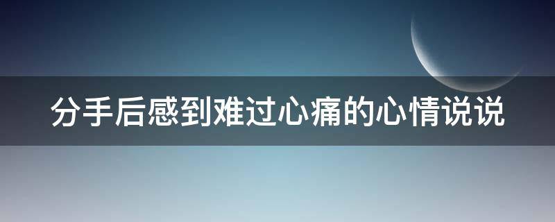 分手后感到难过心痛的心情说说 分手后感到难过忧伤的最新伤感说说