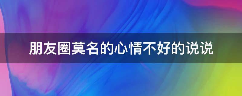 朋友圈莫名的心情不好的说说（莫名心情不好说说发朋友圈）