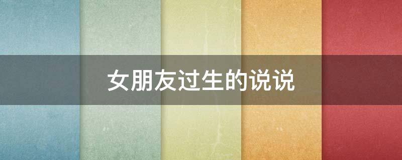 女朋友过生的说说 女朋友过生发朋友圈的说说