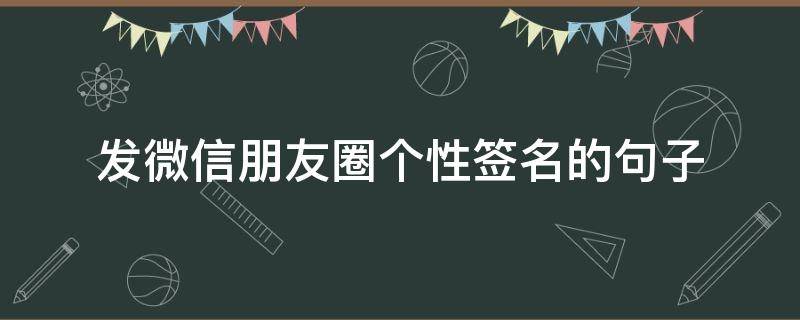 发微信朋友圈个性签名的句子（微信朋友圈个性签名文案）