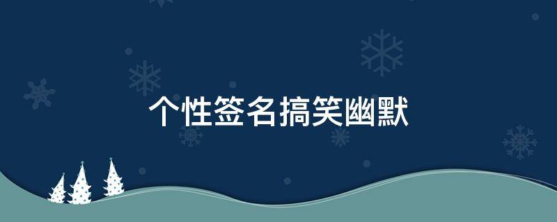 个性签名搞笑幽默 qq个性签名搞笑幽默