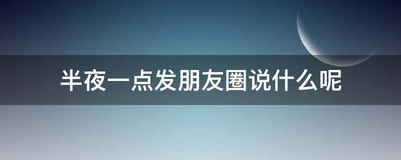 半夜一点发朋友圈说什么呢 半夜发个朋友圈发点什么呢