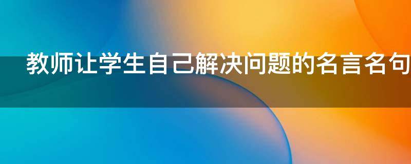 教师让学生自己解决问题的名言名句 让学生自己解决出现的问题