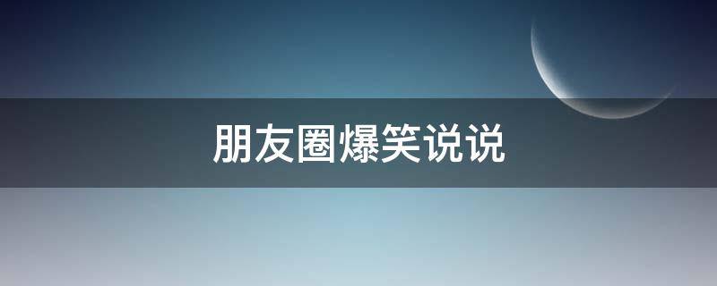 朋友圈爆笑说说（朋友圈爆笑句子）